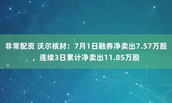 非常配资 沃尔核材：7月1日融券净卖出7.57万股，连续3日累计净卖出11.85万股