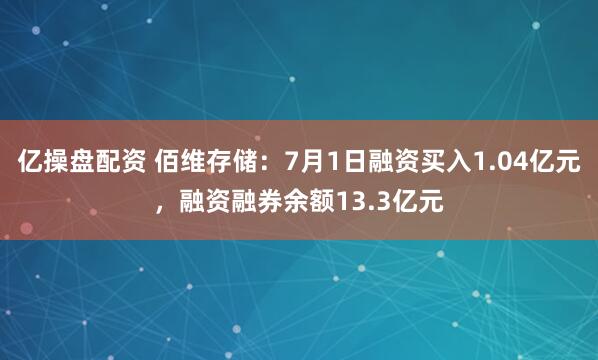 亿操盘配资 佰维存储：7月1日融资买入1.04亿元，融资融券余额13.3亿元