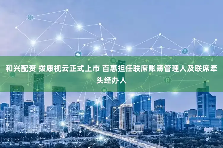 和兴配资 拨康视云正式上市 百惠担任联席账簿管理人及联席牵头经办人