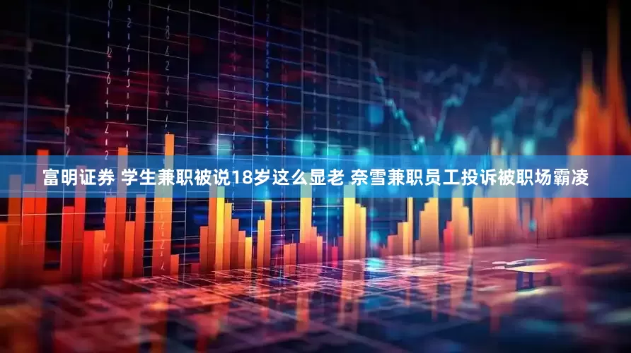 富明证券 学生兼职被说18岁这么显老 奈雪兼职员工投诉被职场霸凌