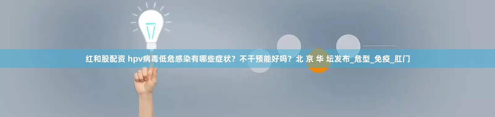 红和股配资 hpv病毒低危感染有哪些症状？不干预能好吗？北 京 华 坛发布_危型_免疫_肛门