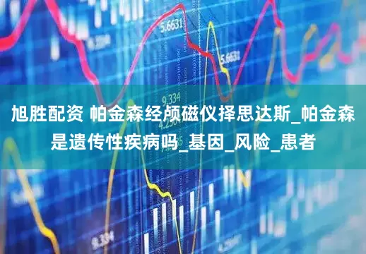 旭胜配资 帕金森经颅磁仪择思达斯_帕金森是遗传性疾病吗_基因_风险_患者