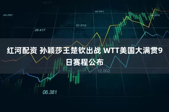 红河配资 孙颖莎王楚钦出战 WTT美国大满贯9日赛程公布