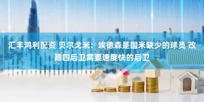 汇丰鸿利配资 贝尔戈米：埃德森是国米缺少的球员 改踢四后卫需要速度快的后卫