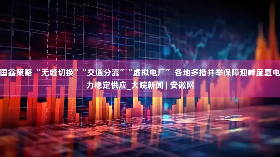 国鑫策略 “无缝切换”“交通分流”“虚拟电厂” 各地多措并举保障迎峰度夏电力稳定供应_大皖新闻 | 安徽网