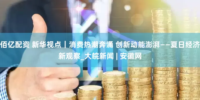 佰亿配资 新华视点｜消费热潮奔涌 创新动能澎湃——夏日经济新观察_大皖新闻 | 安徽网