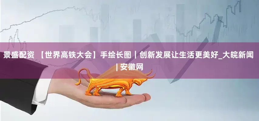景盛配资 【世界高铁大会】手绘长图｜创新发展让生活更美好_大皖新闻 | 安徽网