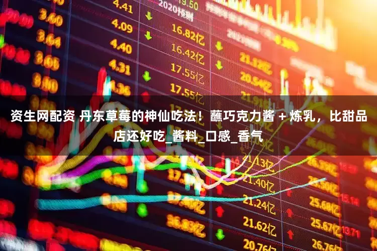 资生网配资 丹东草莓的神仙吃法！蘸巧克力酱 + 炼乳，比甜品店还好吃_酱料_口感_香气