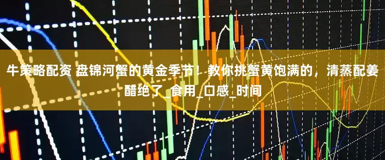 牛策略配资 盘锦河蟹的黄金季节！教你挑蟹黄饱满的，清蒸配姜醋绝了_食用_口感_时间