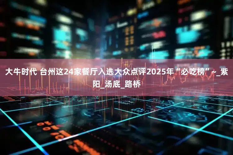 大牛时代 台州这24家餐厅入选大众点评2025年“必吃榜”~_紫阳_汤底_路桥