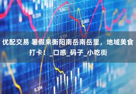 优配交易 暑假来衡阳南岳南岳里，地域美食打卡！_口感_码子_小吃街