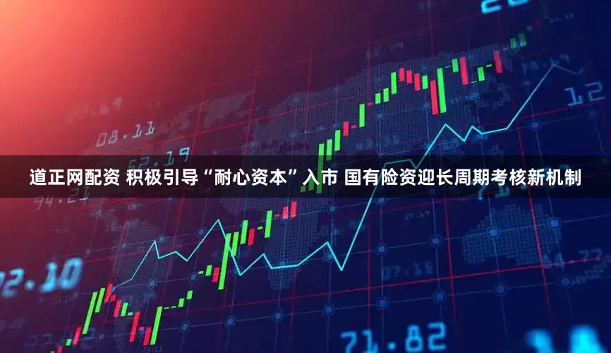 道正网配资 积极引导“耐心资本”入市 国有险资迎长周期考核新机制