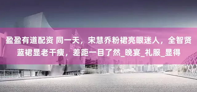 盈盈有道配资 同一天，宋慧乔粉裙亮眼迷人，全智贤蓝裙显老干瘦，差距一目了然_晚宴_礼服_显得