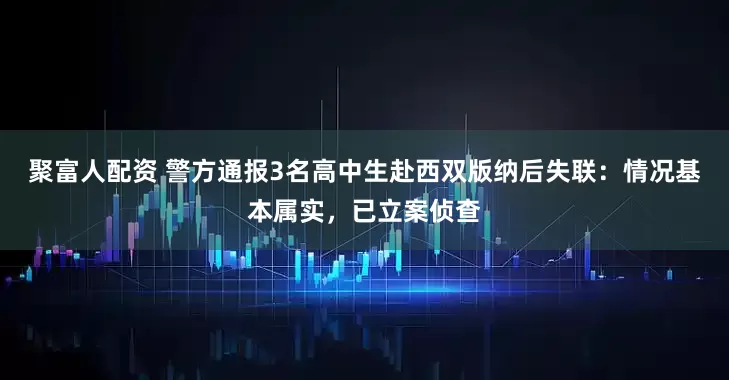 聚富人配资 警方通报3名高中生赴西双版纳后失联：情况基本属实，已立案侦查