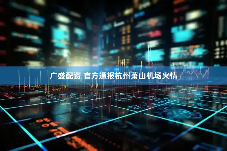 广盛配资 官方通报杭州萧山机场火情