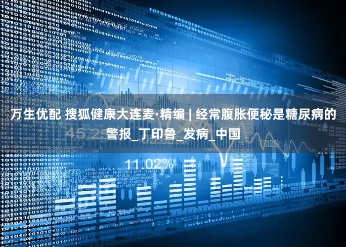 万生优配 搜狐健康大连麦·精编 | 经常腹胀便秘是糖尿病的警报_丁印鲁_发病_中国