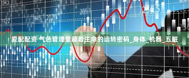 爱配配资 气色管理里藏着生命的运转密码_身体_机器_五脏
