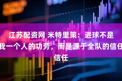 江苏配资网 米特里策：进球不是我一个人的功劳，而是源于全队的信任