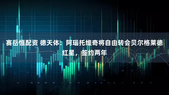 赛岳恒配资 德天体：阿瑙托维奇将自由转会贝尔格莱德红星，签约两年