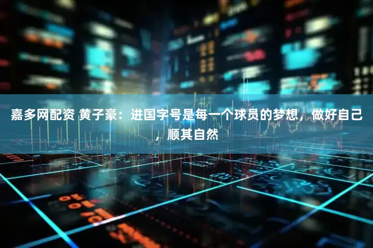 嘉多网配资 黄子豪：进国字号是每一个球员的梦想，做好自己，顺其自然