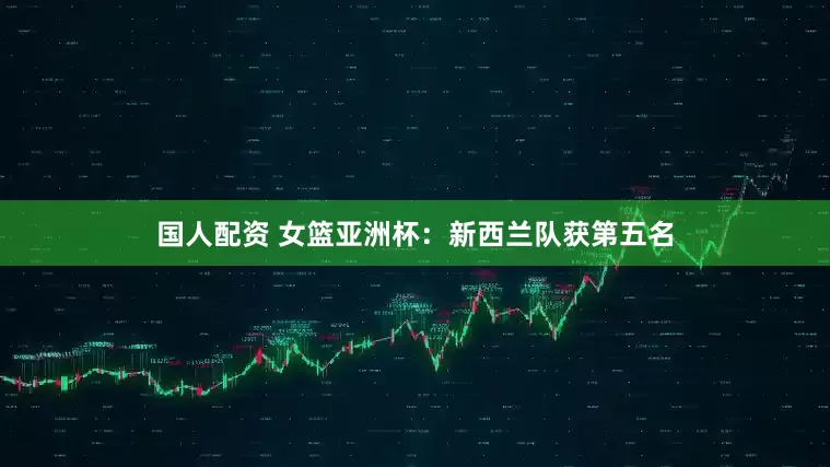 国人配资 女篮亚洲杯：新西兰队获第五名