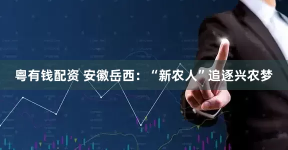 粤有钱配资 安徽岳西：“新农人”追逐兴农梦