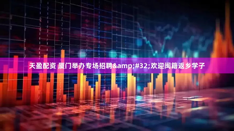 天盈配资 厦门举办专场招聘&#32;欢迎闽籍返乡学子