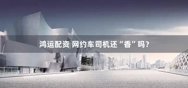 鸿运配资 网约车司机还“香”吗？