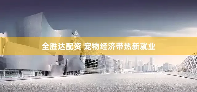 全胜达配资 宠物经济带热新就业