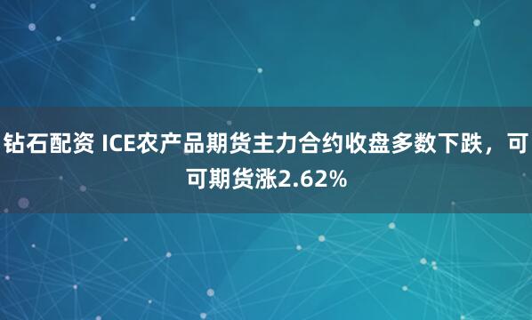钻石配资 ICE农产品期货主力合约收盘多数下跌，可可期货涨2.62%