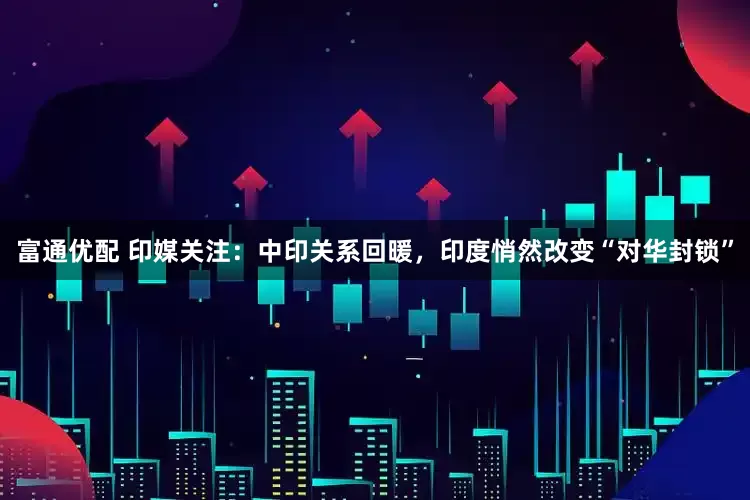 富通优配 印媒关注：中印关系回暖，印度悄然改变“对华封锁”