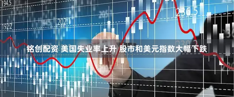铭创配资 美国失业率上升 股市和美元指数大幅下跌