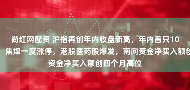 尚红网配资 沪指再创年内收盘新高，年内首只10倍股又涨停，焦煤一度涨停，港股医药股爆发，南向资金净买入额创四个月高位